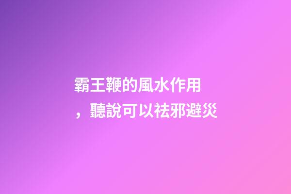 霸王鞭的風水作用，聽說可以祛邪避災